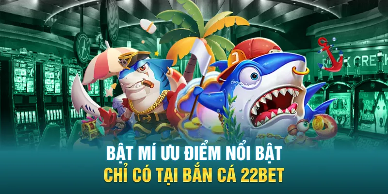 Bật mí ưu điểm nổi bật chỉ có tại bắn cá 22BET