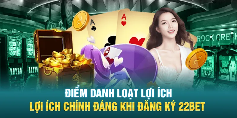 Điểm danh loạt lợi ích chính đáng khi đăng ký 22BET