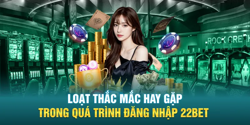 Loạt thắc mắc hay gặp trong quá trình đăng nhập 22BET