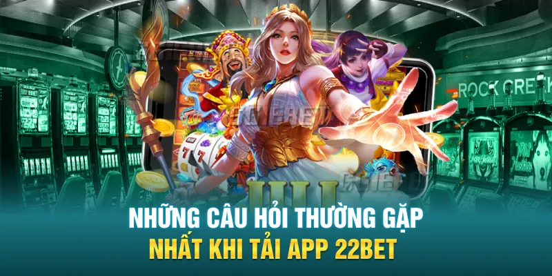 Những câu hỏi thường gặp nhất khi tải app 22BET