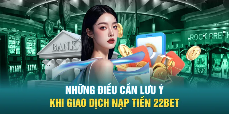 Những điều cần lưu ý khi giao dịch nạp tiền 22BET